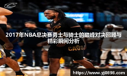 2017年NBA总决赛勇士与骑士的巅峰对决回顾与精彩瞬间分析