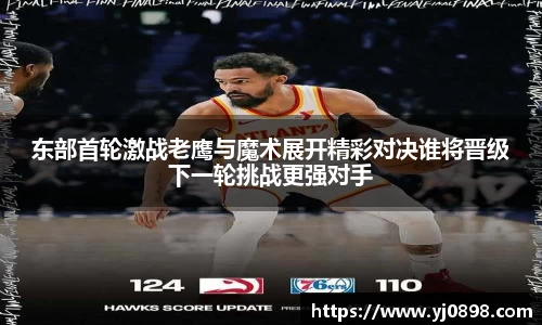 东部首轮激战老鹰与魔术展开精彩对决谁将晋级下一轮挑战更强对手