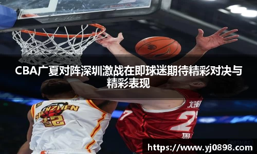 CBA广夏对阵深圳激战在即球迷期待精彩对决与精彩表现