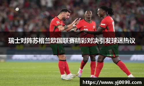 瑞士对阵苏格兰欧国联赛精彩对决引发球迷热议